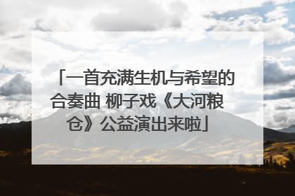 一首充满生机与希望的合奏曲 柳子戏《大河粮仓》公益演出来啦